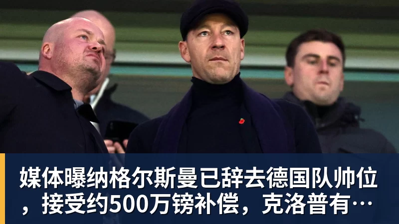 媒体曝纳格尔斯曼已辞去德国队帅位，接受约500万镑补偿，克洛普有望救火