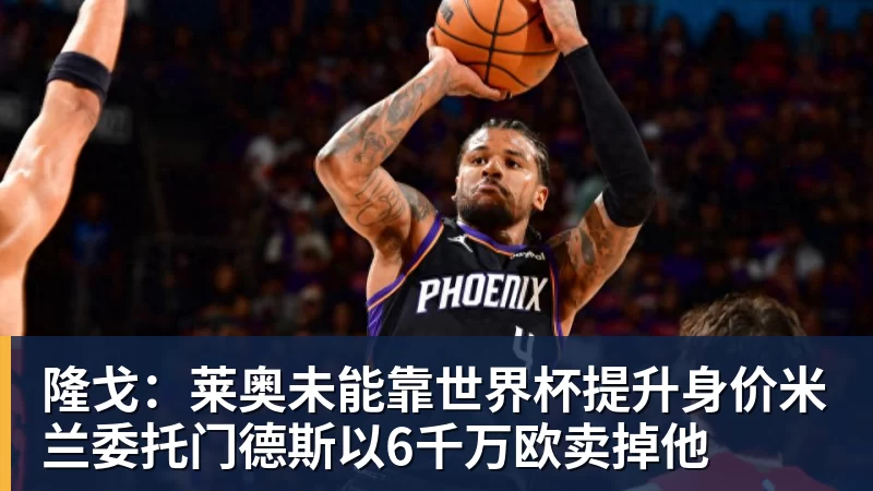 隆戈：莱奥未能靠世界杯提升身价米兰委托门德斯以6千万欧卖掉他