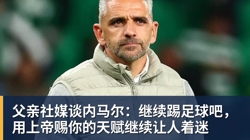 父亲社媒谈内马尔：继续踢足球吧，用上帝赐你的天赋继续让人着迷