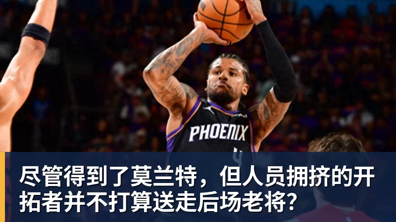 尽管得到了莫兰特,但人员拥挤的开拓者并不打算送走后场老将?