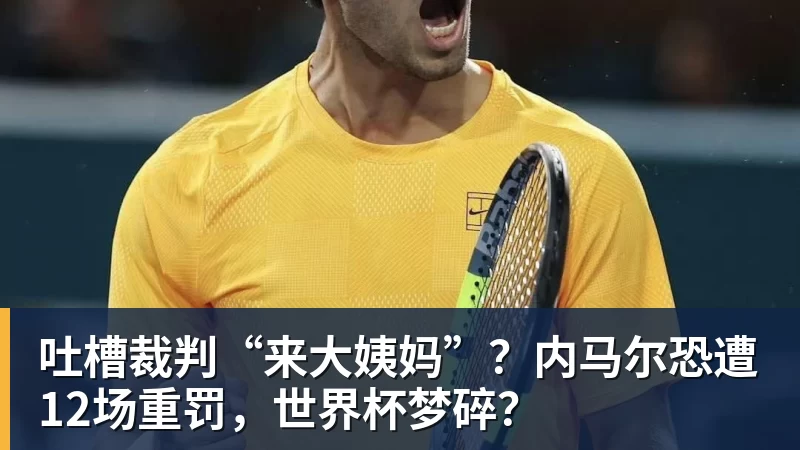 吐槽裁判“来大姨妈”？内马尔恐遭12场重罚，世界杯梦碎？