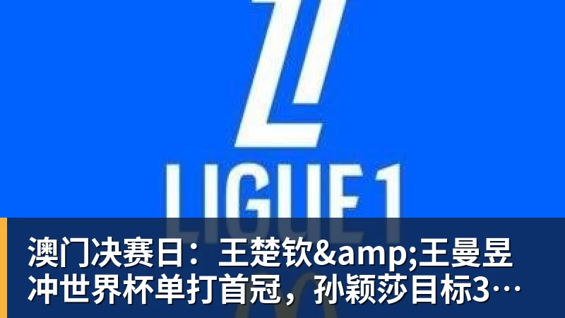 澳门决赛日:王楚钦&王曼昱冲世界杯单打首冠,孙颖莎目标3连冠