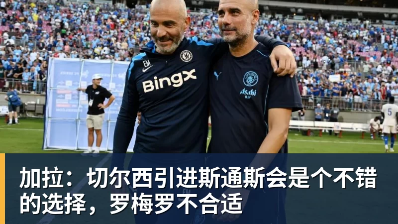 加拉:切尔西引进斯通斯会是个不错的选择,罗梅罗不合适