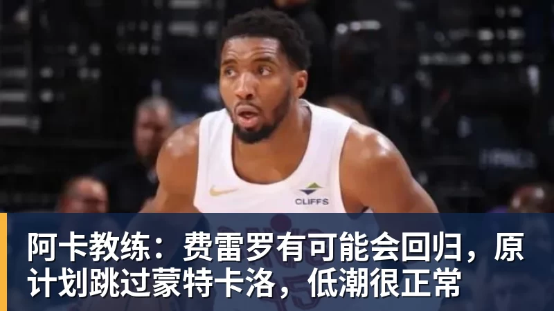 阿卡教练：费雷罗有可能会回归，原计划跳过蒙特卡洛，低潮很正常