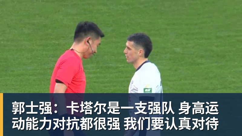 郭士强：卡塔尔是一支强队 身高运动能力对抗都很强 我们要认真对待