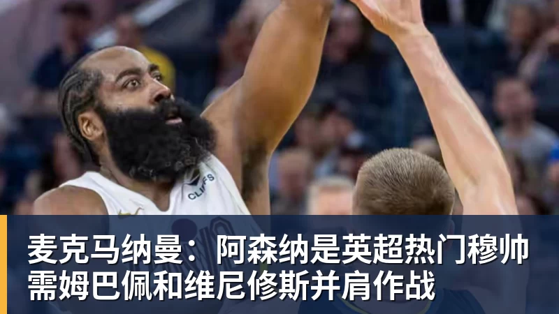 麦克马纳曼：阿森纳是英超热门穆帅需姆巴佩和维尼修斯并肩作战
