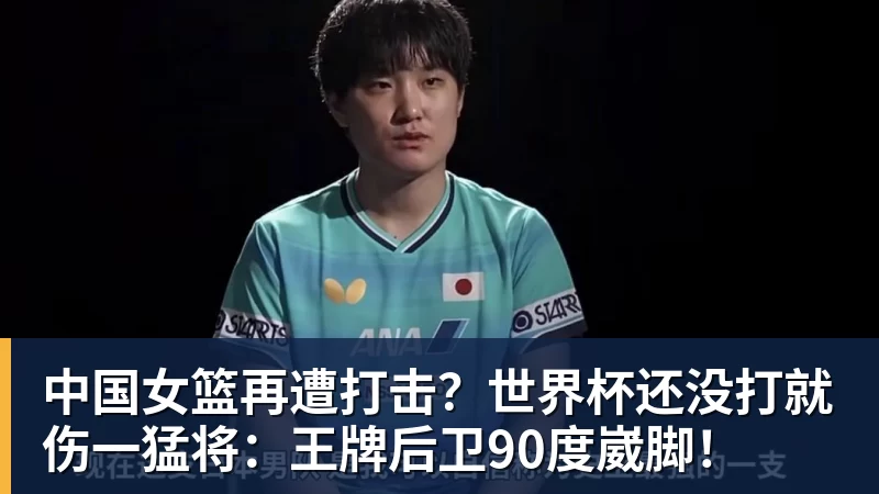 中国女篮再遭打击？世界杯还没打就伤一猛将：王牌后卫90度崴脚！