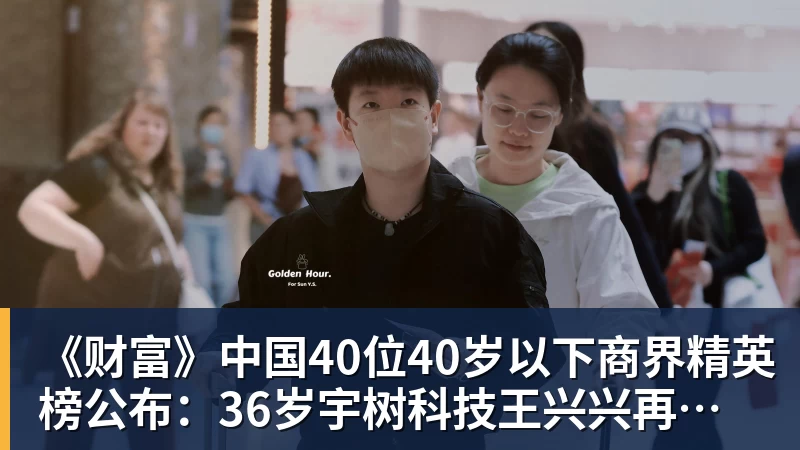 《财富》中国40位40岁以下商界精英榜公布:36岁宇树科技王兴兴再度上榜