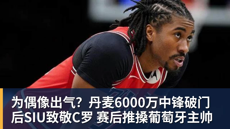 为偶像出气?丹麦6000万中锋破门后SIU致敬C罗 赛后推搡葡萄牙主帅