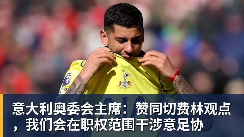 意大利奥委会主席：赞同切费林观点，我们会在职权范围干涉意足协