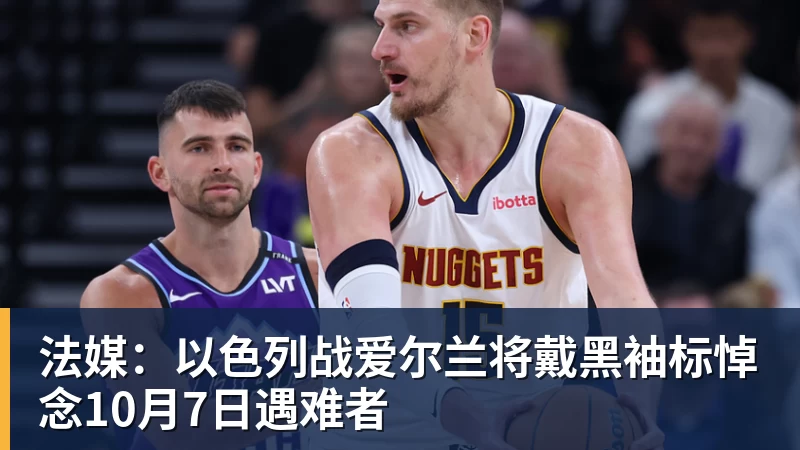 法媒:以色列战爱尔兰将戴黑袖标悼念10月7日遇难者