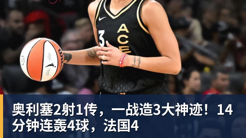 奥利塞2射1传,一战造3大神迹!14分钟连轰4球,法国4