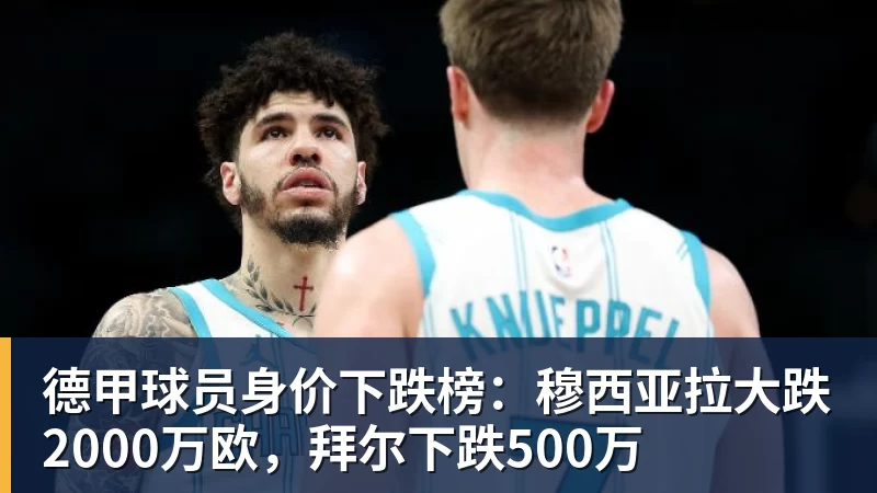 德甲球员身价下跌榜：穆西亚拉大跌2000万欧，拜尔下跌500万