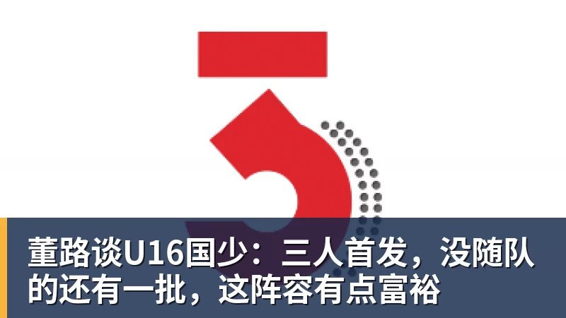 董路谈U16国少:三人首发,没随队的还有一批,这阵容有点富裕
