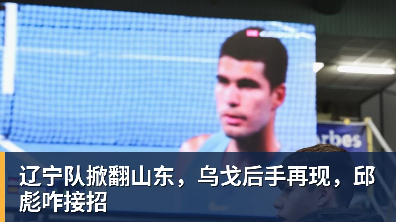 辽宁队掀翻山东,乌戈后手再现,邱彪咋接招