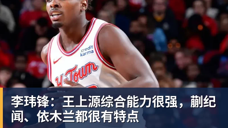 李玮锋:王上源综合能力很强,蒯纪闻、依木兰都很有特点