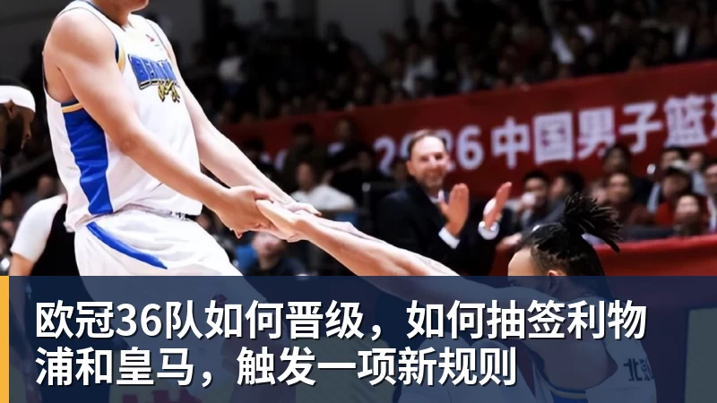 欧冠36队如何晋级,如何抽签利物浦和皇马,触发一项新规则