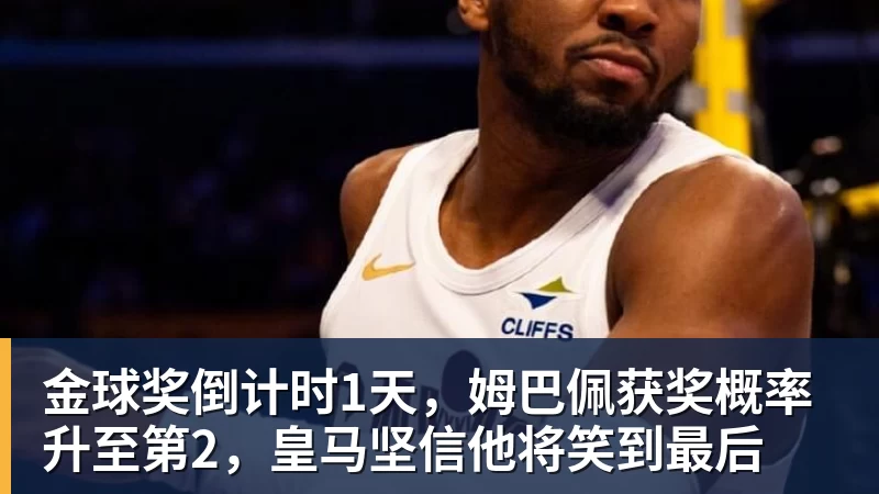 金球奖倒计时1天,姆巴佩获奖概率升至第2,皇马坚信他将笑到最后
