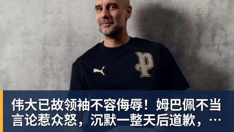 伟大已故领袖不容侮辱！姆巴佩不当言论惹众怒，沉默一整天后道歉，央视：听其言观其行